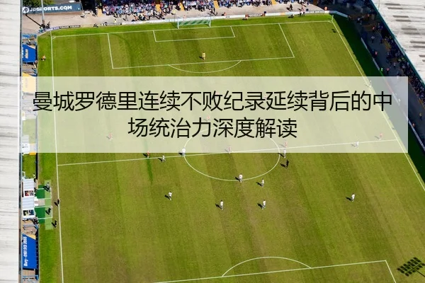 曼城罗德里连续不败纪录延续背后的中场统治力深度解读