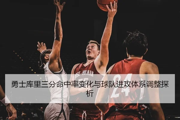 勇士库里三分命中率变化与球队进攻体系调整探析