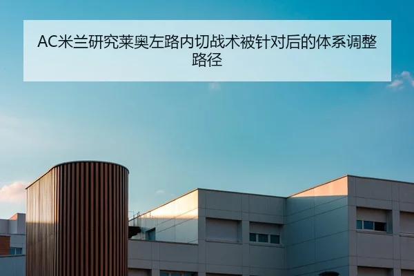 AC米兰研究莱奥左路内切战术被针对后的体系调整路径