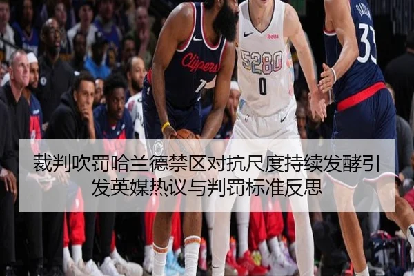 裁判吹罚哈兰德禁区对抗尺度持续发酵引发英媒热议与判罚标准反思
