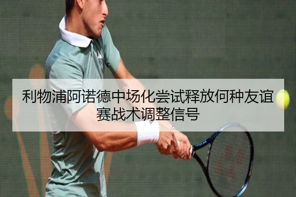 利物浦阿诺德中场化尝试释放何种友谊赛战术调整信号