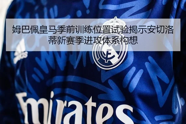 姆巴佩皇马季前训练位置试验揭示安切洛蒂新赛季进攻体系构想