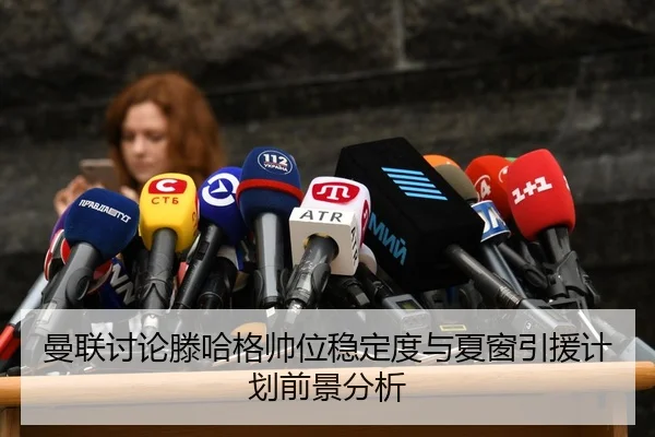 曼联讨论滕哈格帅位稳定度与夏窗引援计划前景分析