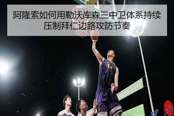 阿隆索如何用勒沃库森三中卫体系持续压制拜仁边路攻防节奏