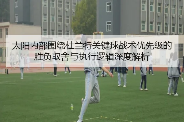 太阳内部围绕杜兰特关键球战术优先级的胜负取舍与执行逻辑深度解析