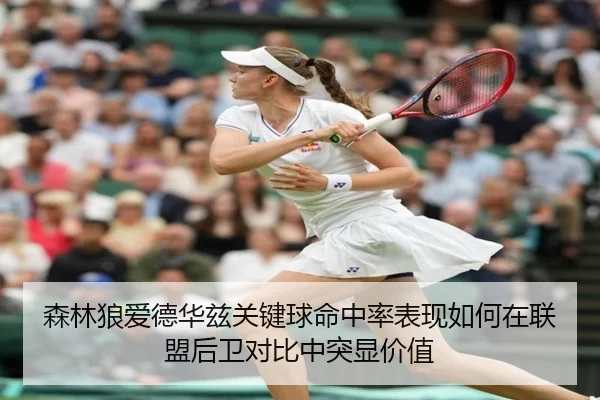 森林狼爱德华兹关键球命中率表现如何在联盟后卫对比中突显价值