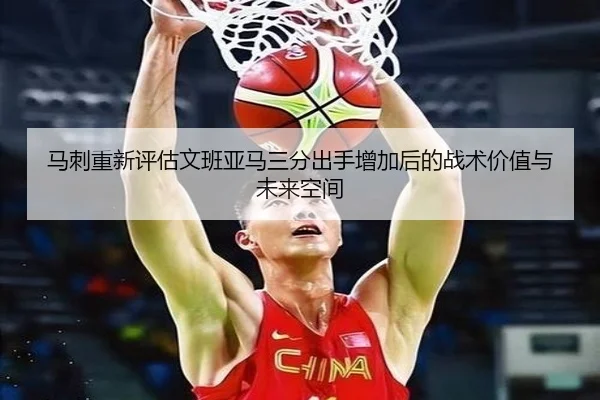 马刺重新评估文班亚马三分出手增加后的战术价值与未来空间