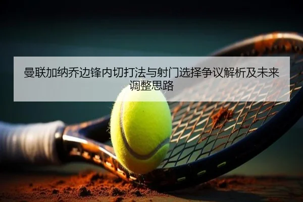 曼联加纳乔边锋内切打法与射门选择争议解析及未来调整思路