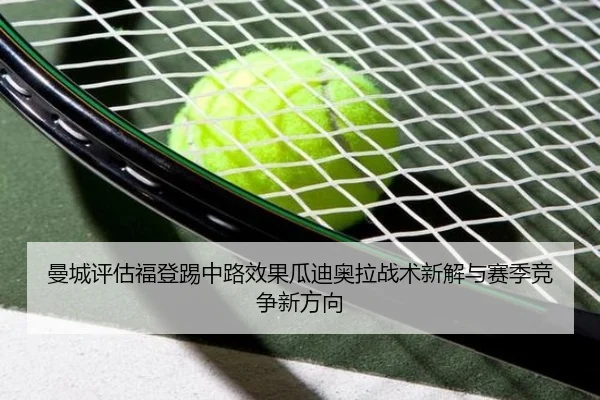 曼城评估福登踢中路效果瓜迪奥拉战术新解与赛季竞争新方向