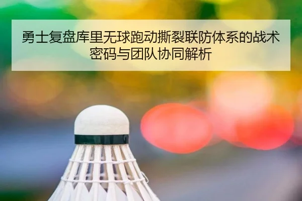 勇士复盘库里无球跑动撕裂联防体系的战术密码与团队协同解析