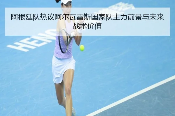 阿根廷队热议阿尔瓦雷斯国家队主力前景与未来战术价值