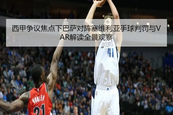 西甲争议焦点下巴萨对阵塞维利亚手球判罚与VAR解读全景观察