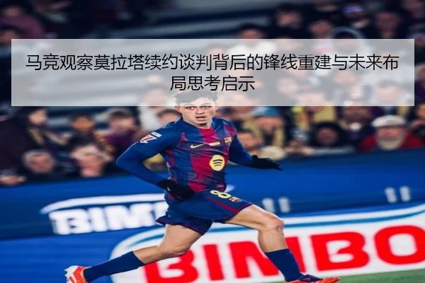 马竞观察莫拉塔续约谈判背后的锋线重建与未来布局思考启示