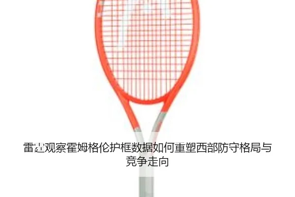 雷霆观察霍姆格伦护框数据如何重塑西部防守格局与竞争走向
