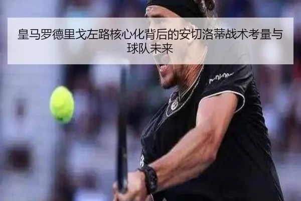 皇马罗德里戈左路核心化背后的安切洛蒂战术考量与球队未来