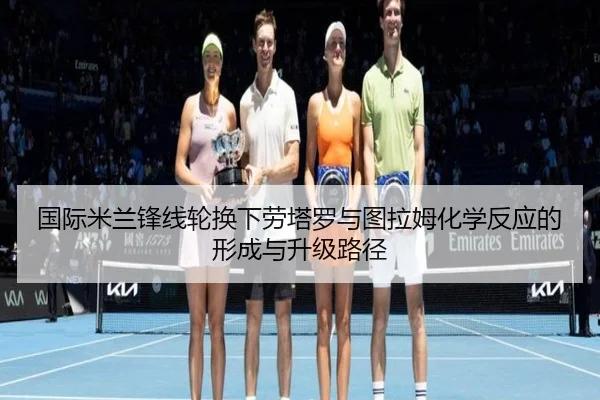 国际米兰锋线轮换下劳塔罗与图拉姆化学反应的形成与升级路径