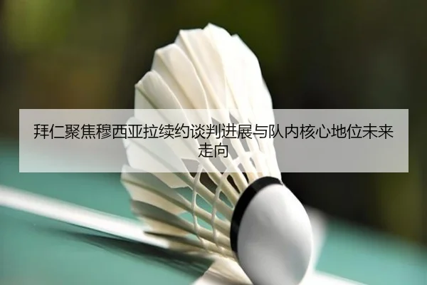 拜仁聚焦穆西亚拉续约谈判进展与队内核心地位未来走向