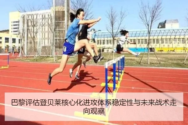 巴黎评估登贝莱核心化进攻体系稳定性与未来战术走向观察