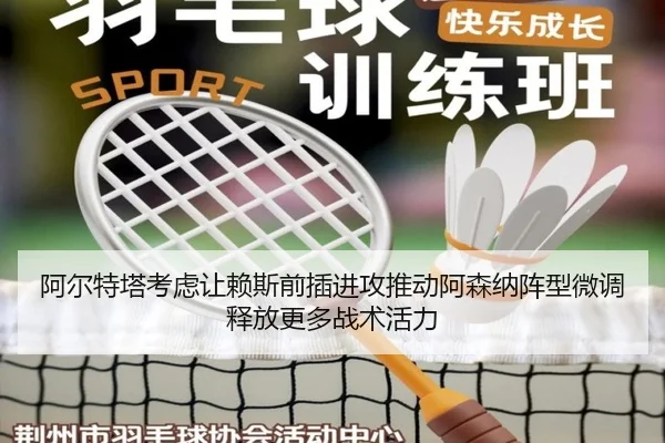 阿尔特塔考虑让赖斯前插进攻推动阿森纳阵型微调释放更多战术活力