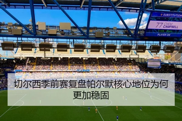 切尔西季前赛复盘帕尔默核心地位为何更加稳固