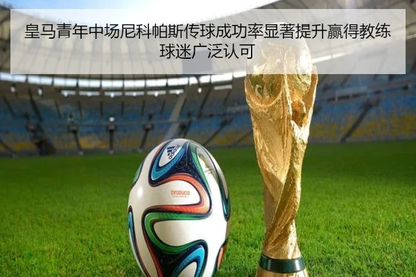 皇马青年中场尼科帕斯传球成功率显著提升赢得教练球迷广泛认可
