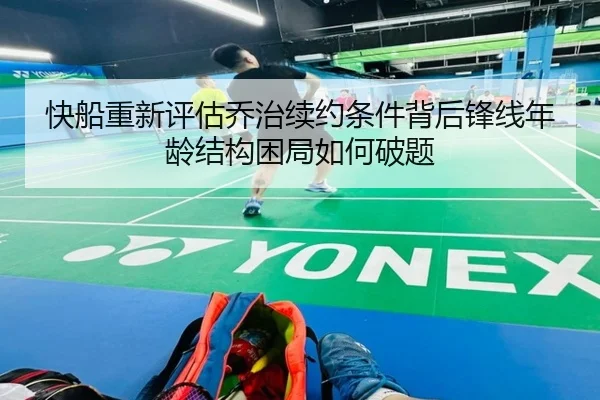 快船重新评估乔治续约条件背后锋线年龄结构困局如何破题