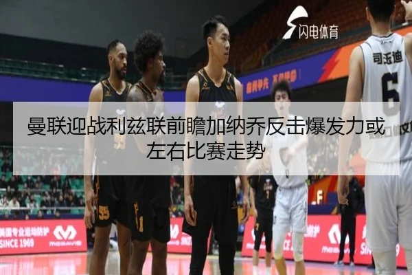 曼联迎战利兹联前瞻加纳乔反击爆发力或左右比赛走势